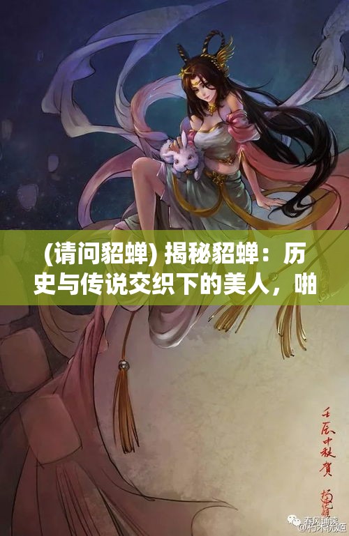 (请问貂蝉) 揭秘貂蝉：历史与传说交织下的美人，啪啪声中走出的千年谜团