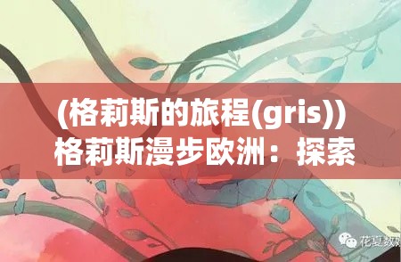 (格莉斯的旅程(gris)) 格莉斯漫步欧洲：探索未知之旅——如何在异国他乡找到家的感觉