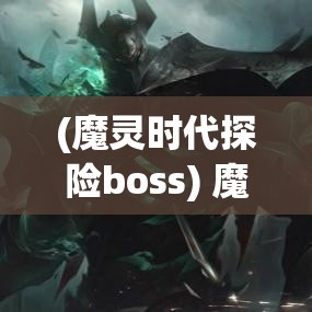 (魔灵时代探险boss) 魔灵时代的奥秘：探索异世界中的力量与梦想之旅