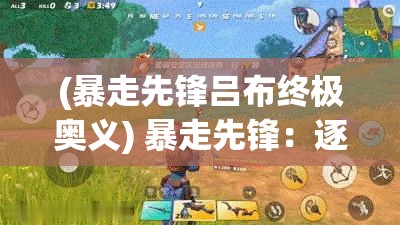 (暴走先锋吕布终极奥义) 暴走先锋：逐光之路，探索求生疆域的孤决与攻略 | 挑战极限，揭秘生存真谛