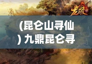 (昆仑山寻仙) 九鼎昆仑寻奇：探神秘之境，解古代之谜