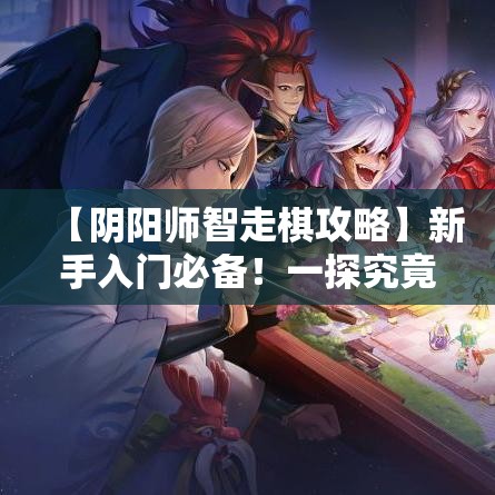 【阴阳师智走棋攻略】新手入门必备！一探究竟，如何快速提升棋局胜率？掌握核心技巧，助你成为棋盘高手！