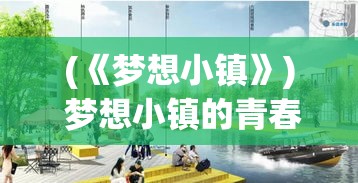 (《梦想小镇》) 梦想小镇的青春记忆：探索社区发展的驱动力与潜力，打造属于每一位居民的理想之地。