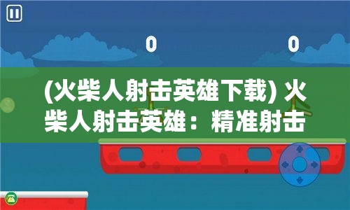 (火柴人射击英雄下载) 火柴人射击英雄：精准射击挑战！掌握技巧，制霸战场，成为射击传奇！专注，瞄准，射击！