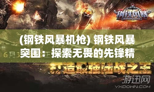 (钢铁风暴机枪) 钢铁风暴突围：探索无畏的先锋精神与未来战争策略的融合