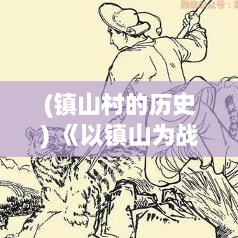 (镇山村的历史) 《以镇山为战斗核心，探索古代山神秘境：挑战传说，成就一代宗师》 —— 《镇山手游》带你开启不朽传奇！