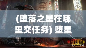 (堕落之星在哪里交任务) 堕星之城：沉浸式奇幻之地，揭秘失落文明的秘密，探索遗忘的神迹