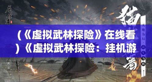 (《虚拟武林探险》在线看) 《虚拟武林探险：挂机游戏中的武侠策略与角色成长之旅》——引领玩家走入刺激的挂机武侠世界！