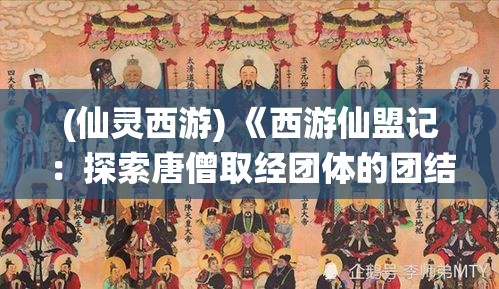 (仙灵西游) 《西游仙盟记：探索唐僧取经团体的团结与牺牲》—— 打破次元壁，全新视角洞察经典故事