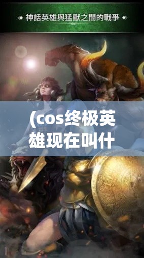 (cos终极英雄现在叫什么) 探索COS终极英雄的奥秘：如何在战场上运用策略与技巧取得胜利