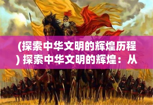 (探索中华文明的辉煌历程) 探索中华文明的辉煌：从春秋战国到唐朝盛世的历史演变与启示