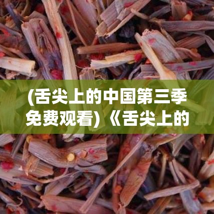 (舌尖上的中国第三季免费观看) 《舌尖上的中国：探寻云南的多彩美食之旅》——味觉与文化的完美融合